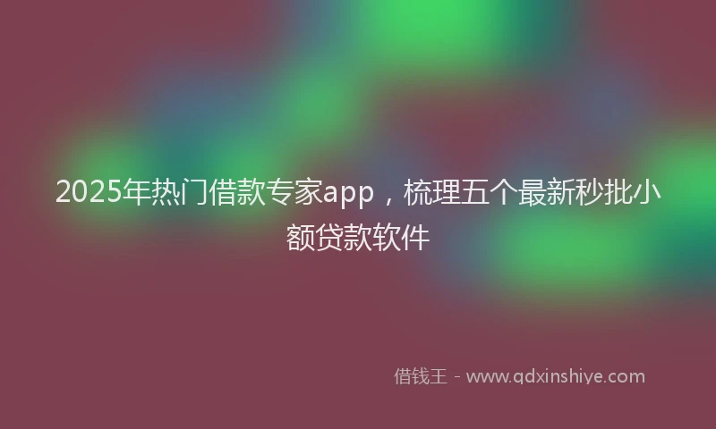 2025年热门借款专家app，梳理五个最新秒批小额贷款软件