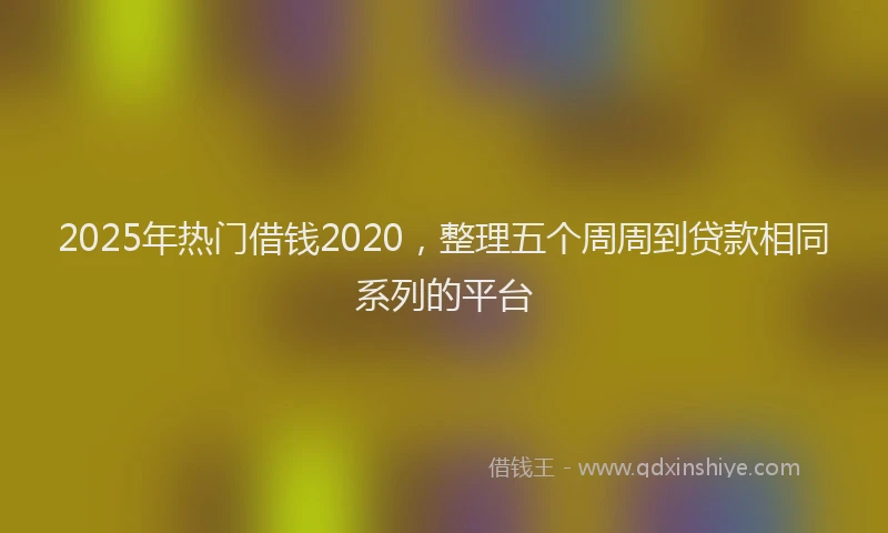 2025年热门借钱2020，整理五个周周到贷款相同系列的平台