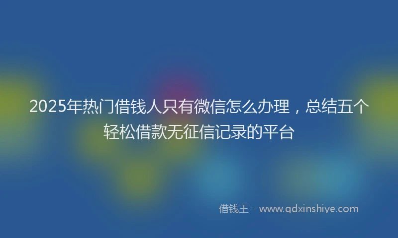 2025年热门借钱人只有微信怎么办理，总结五个轻松借款无征信记录的平台
