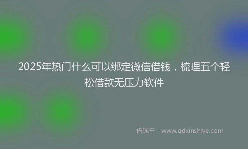2025年热门什么可以绑定微信借钱，梳理五个轻松借款无压力软件