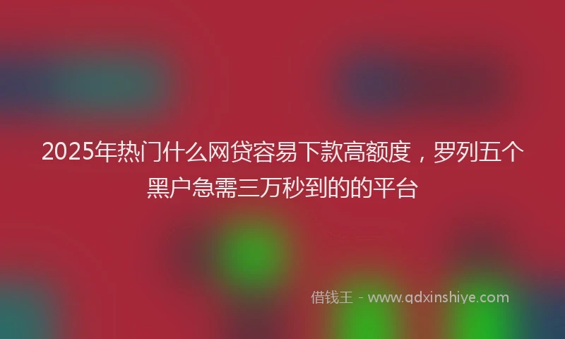2025年热门什么网贷容易下款高额度，罗列五个黑户急需三万秒到的的平台