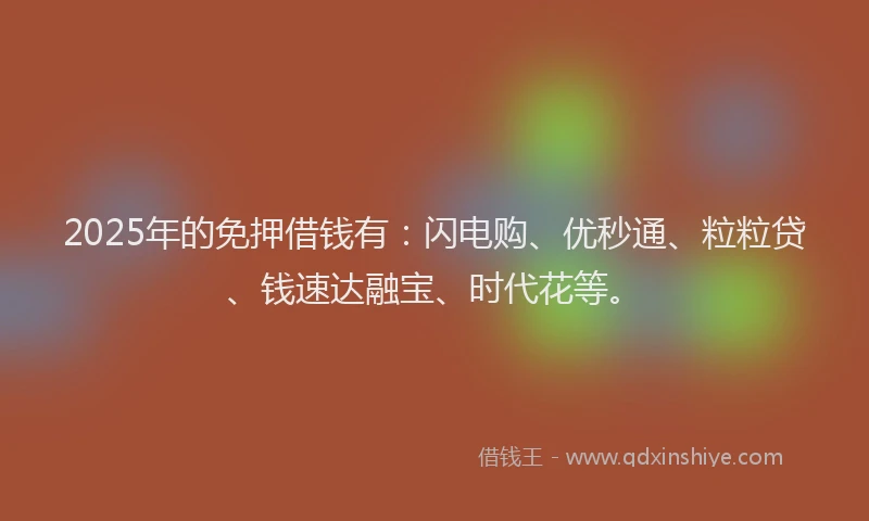 2025年的免押借钱有：闪电购、优秒通、粒粒贷、钱速达融宝、时代花等。