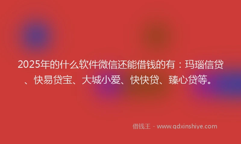 2025年的什么软件微信还能借钱的有：玛瑙信贷、快易贷宝、大城小爱、快快贷、臻心贷等。