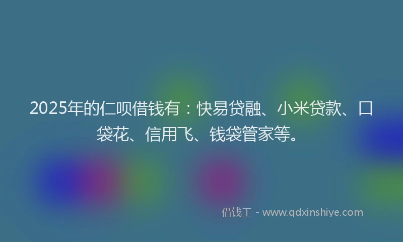 2025年的仁呗借钱有：快易贷融、小米贷款、口袋花、信用飞、钱袋管家等。