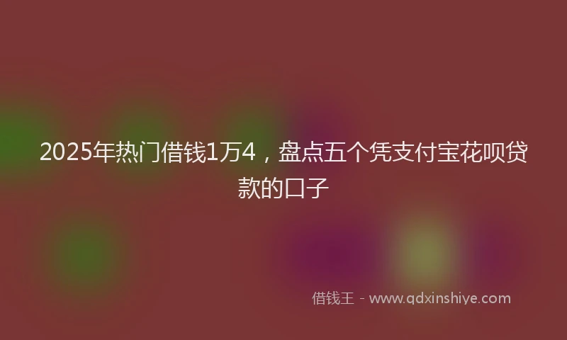 2025年热门借钱1万4，盘点五个凭支付宝花呗贷款的口子