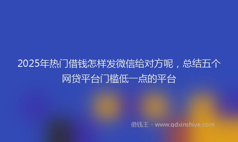 2025年热门借钱怎样发微信给对方呢，总结五个网贷平台门槛低一点的平台