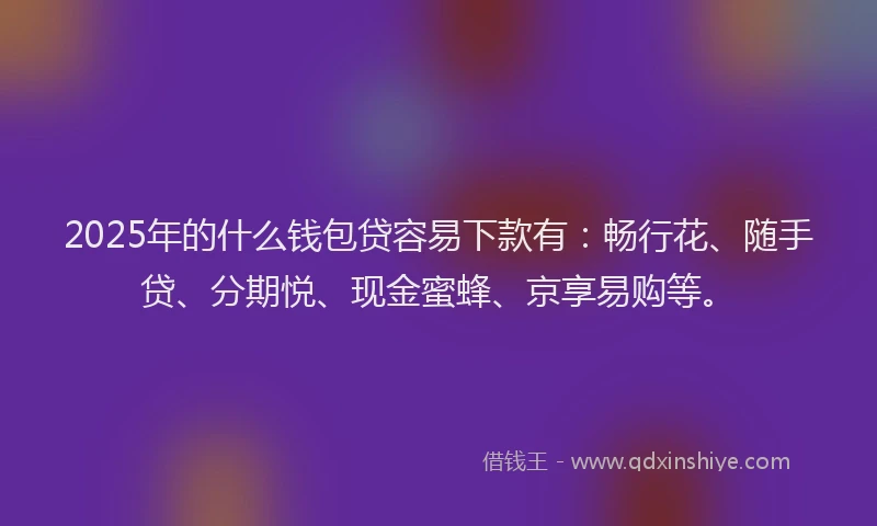 2025年的什么钱包贷容易下款有：畅行花、随手贷、分期悦、现金蜜蜂、京享易购等。