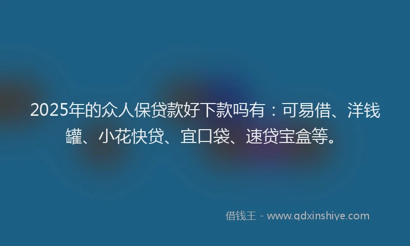 2025年的众人保贷款好下款吗有：可易借、洋钱罐、小花快贷、宜口袋、速贷宝盒等。