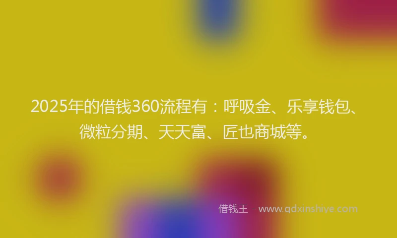 2025年的借钱360流程有：呼吸金、乐享钱包、微粒分期、天天富、匠也商城等。