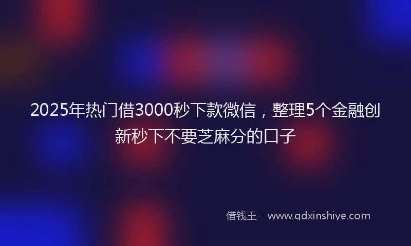 2025年热门借3000秒下款微信，整理5个金融创新秒下不要芝麻分的口子