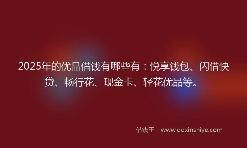 2025年的优品借钱有哪些有：悦享钱包、闪借快贷、畅行花、现金卡、轻花优品等。
