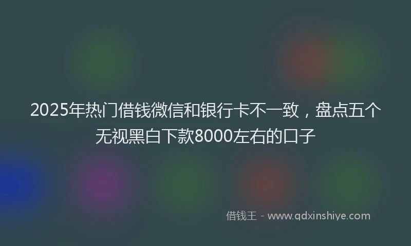 2025年热门借钱微信和银行卡不一致，盘点五个无视黑白下款8000左右的口子