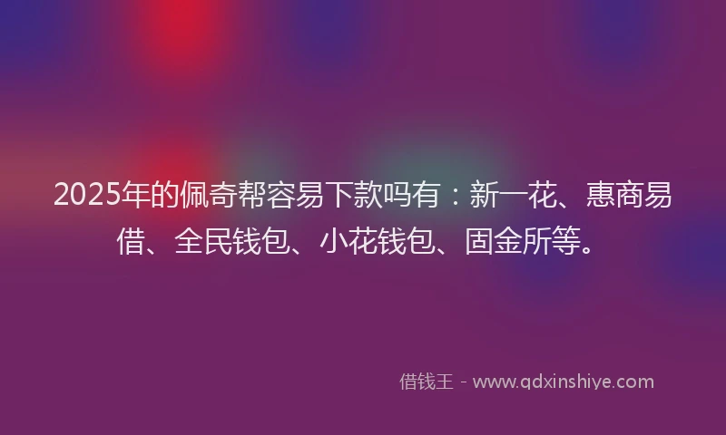 2025年的佩奇帮容易下款吗有：新一花、惠商易借、全民钱包、小花钱包、固金所等。