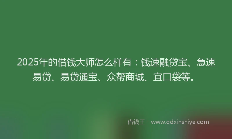 2025年的借钱大师怎么样有：钱速融贷宝、急速易贷、易贷通宝、众帮商城、宜口袋等。