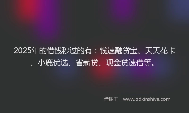 2025年的借钱秒过的有：钱速融贷宝、天天花卡、小鹿优选、省薪贷、现金贷速借等。