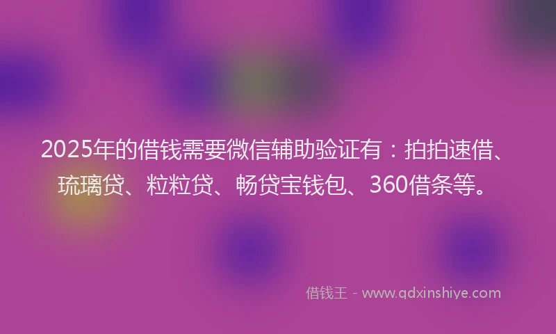 2025年的借钱需要微信辅助验证有：拍拍速借、琉璃贷、粒粒贷、畅贷宝钱包、360借条等。