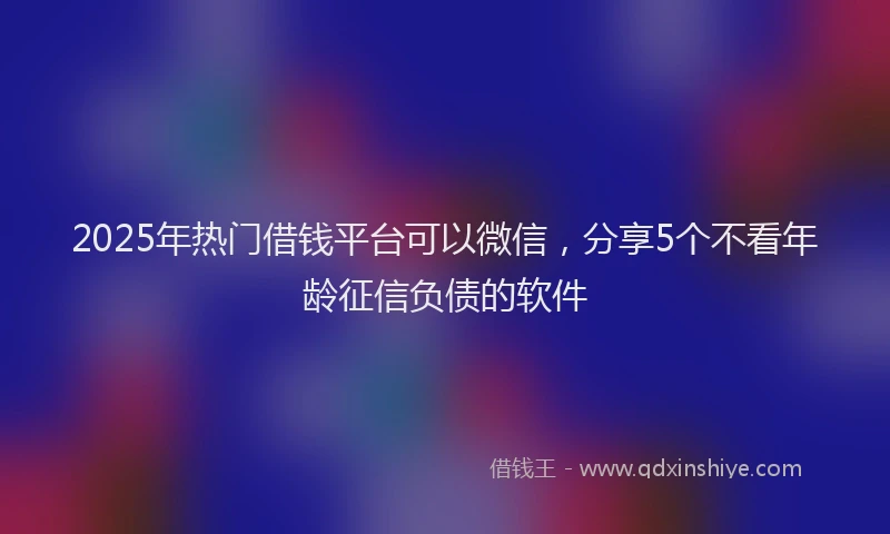 2025年热门借钱平台可以微信，分享5个不看年龄征信负债的软件
