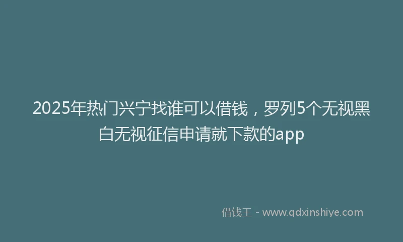 2025年热门兴宁找谁可以借钱，罗列5个无视黑白无视征信申请就下款的app