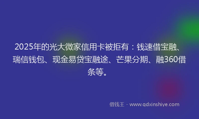 2025年的光大微家信用卡被拒有：钱速借宝融、瑞信钱包、现金易贷宝融途、芒果分期、融360借条等。
