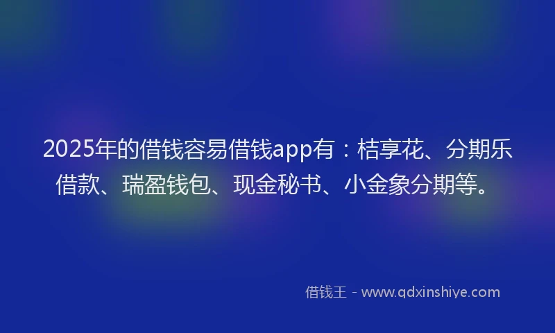 2025年的借钱容易借钱app有：桔享花、分期乐借款、瑞盈钱包、现金秘书、小金象分期等。