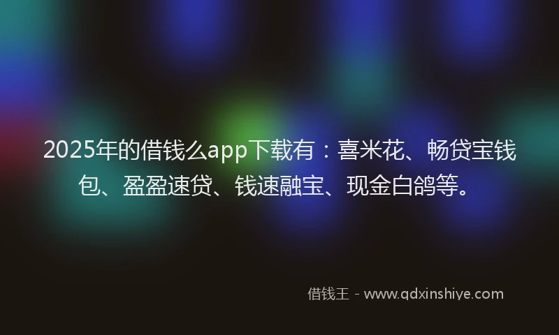 2025年的借钱么app下载有：喜米花、畅贷宝钱包、盈盈速贷、钱速融宝、现金白鸽等。
