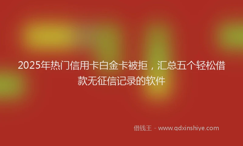 2025年热门信用卡白金卡被拒，汇总五个轻松借款无征信记录的软件
