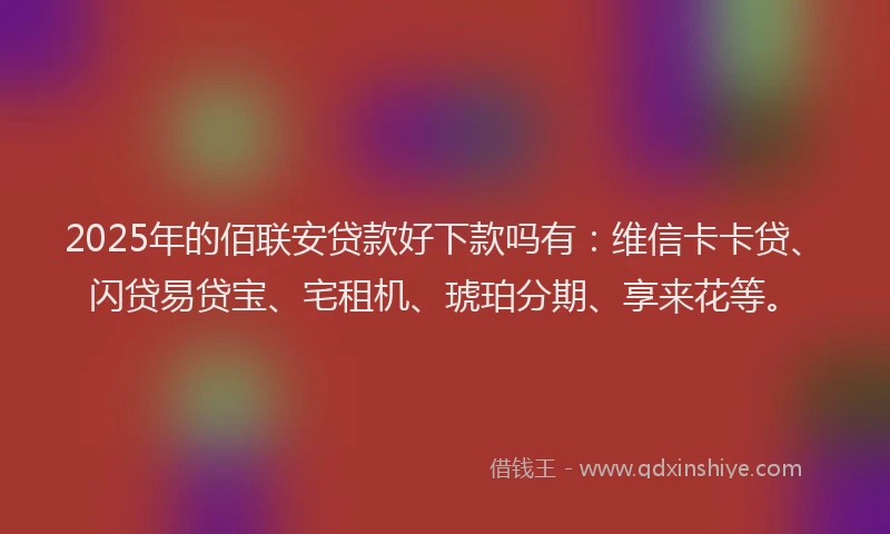 2025年的佰联安贷款好下款吗有：维信卡卡贷、闪贷易贷宝、宅租机、琥珀分期、享来花等。
