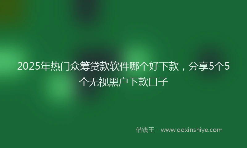 2025年热门众筹贷款软件哪个好下款，分享5个5个无视黑户下款口子