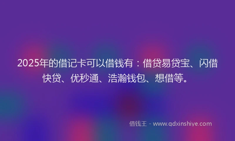 2025年的借记卡可以借钱有：借贷易贷宝、闪借快贷、优秒通、浩瀚钱包、想借等。