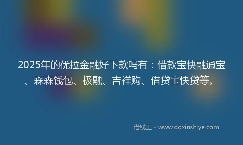 2025年的优拉金融好下款吗有：借款宝快融通宝、森森钱包、极融、吉祥购、借贷宝快贷等。