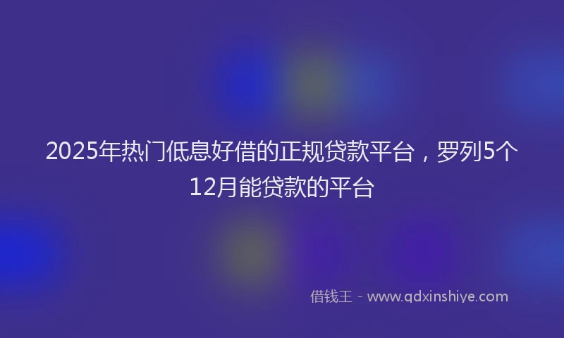 2025年热门低息好借的正规贷款平台，罗列5个12月能贷款的平台