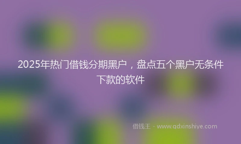 2025年热门借钱分期黑户，盘点五个黑户无条件下款的软件