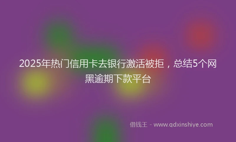 2025年热门信用卡去银行激活被拒，总结5个网黑逾期下款平台
