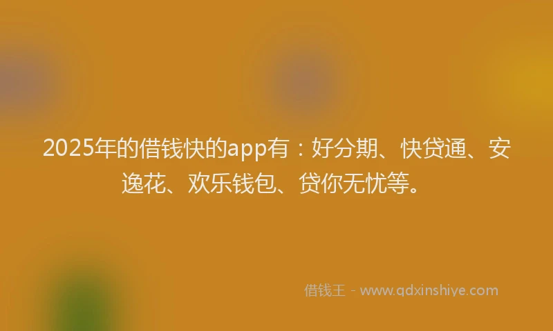 2025年的借钱快的app有：好分期、快贷通、安逸花、欢乐钱包、贷你无忧等。