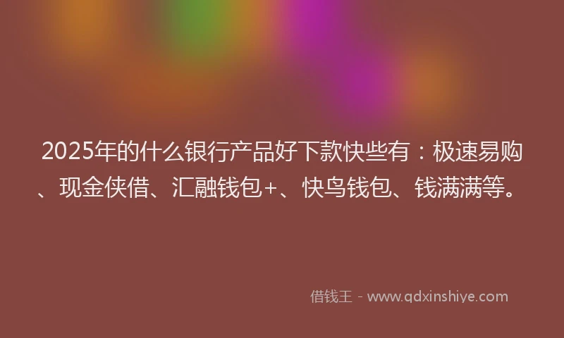 2025年的什么银行产品好下款快些有：极速易购、现金侠借、汇融钱包+、快鸟钱包、钱满满等。
