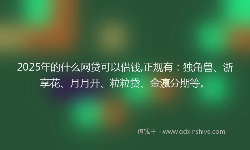 2025年的什么网贷可以借钱,正规有：独角兽、浙享花、月月开、粒粒贷、金瀛分期等。