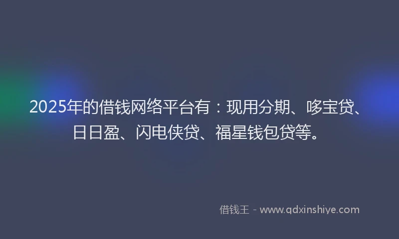 2025年的借钱网络平台有：现用分期、哆宝贷、日日盈、闪电侠贷、福星钱包贷等。