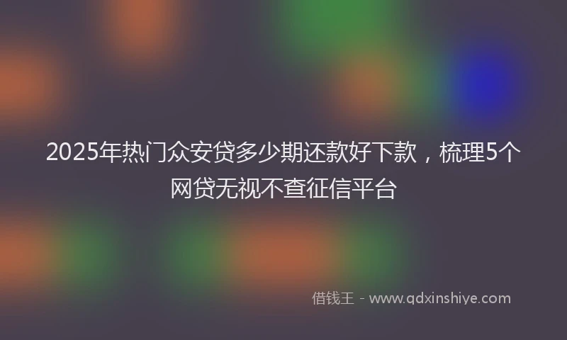 2025年热门众安贷多少期还款好下款，梳理5个网贷无视不查征信平台