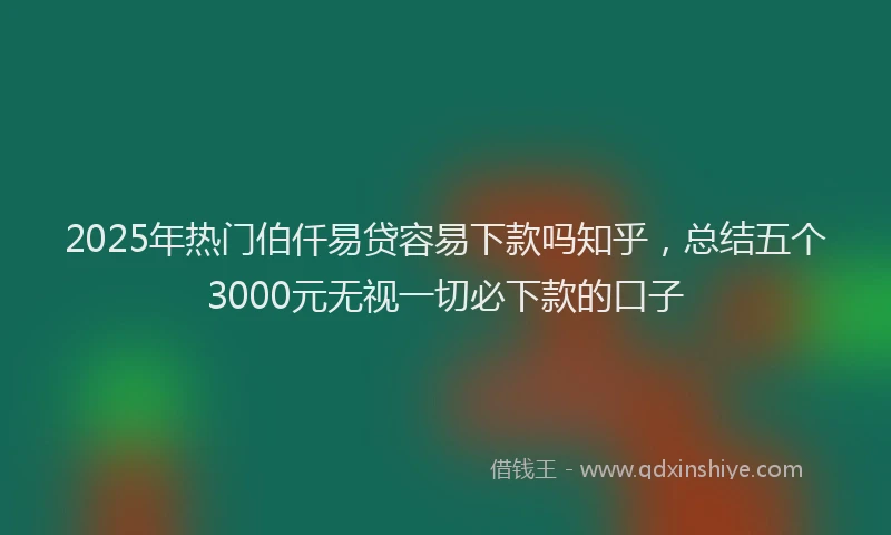 2025年热门伯仟易贷容易下款吗知乎，总结五个3000元无视一切必下款的口子