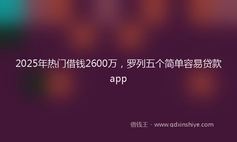 2025年热门借钱2600万，罗列五个简单容易贷款app
