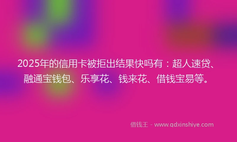 2025年的信用卡被拒出结果快吗有：超人速贷、融通宝钱包、乐享花、钱来花、借钱宝易等。