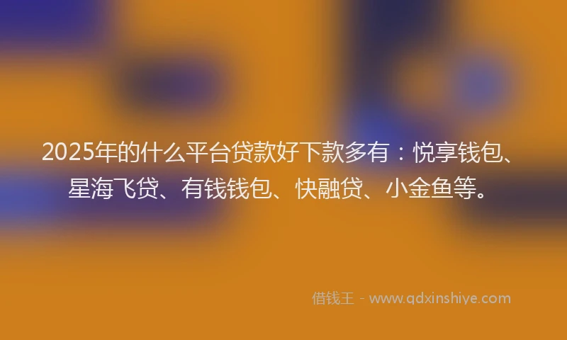 2025年的什么平台贷款好下款多有：悦享钱包、星海飞贷、有钱钱包、快融贷、小金鱼等。