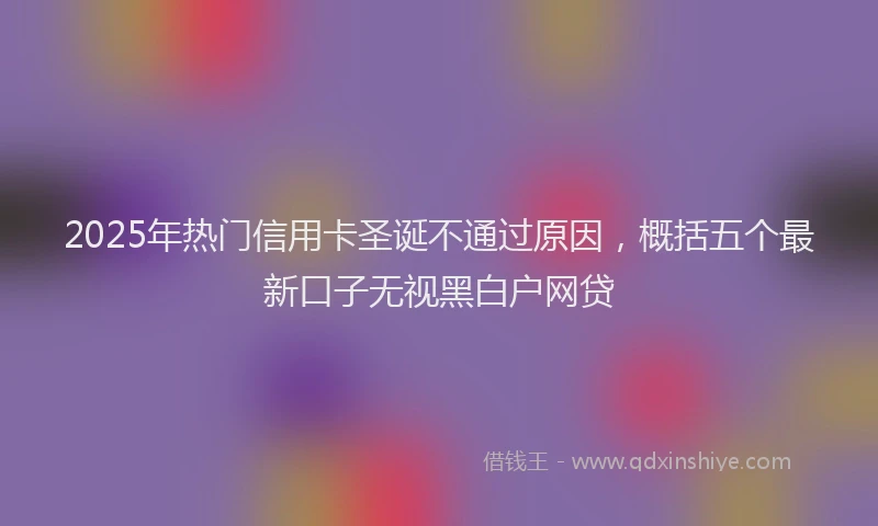 2025年热门信用卡圣诞不通过原因，概括五个最新口子无视黑白户网贷