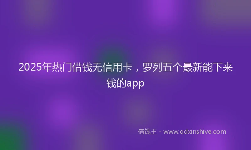 2025年热门借钱无信用卡，罗列五个最新能下来钱的app