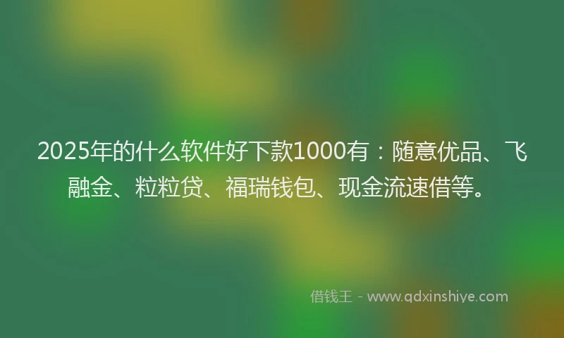 2025年的什么软件好下款1000有：随意优品、飞融金、粒粒贷、福瑞钱包、现金流速借等。