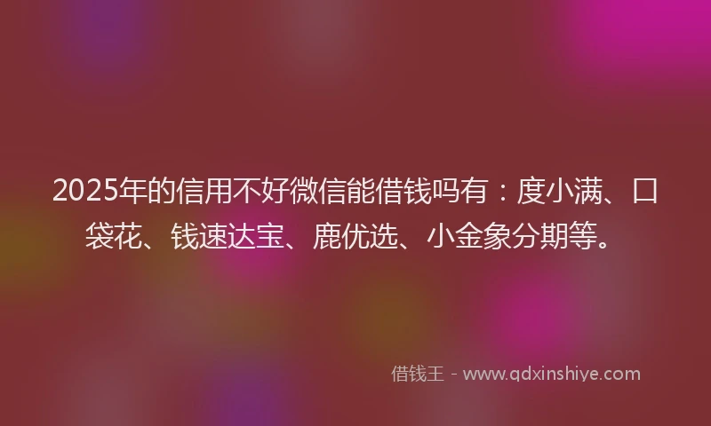 2025年的信用不好微信能借钱吗有：度小满、口袋花、钱速达宝、鹿优选、小金象分期等。