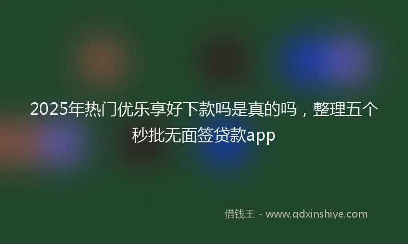 2025年热门优乐享好下款吗是真的吗，整理五个秒批无面签贷款app