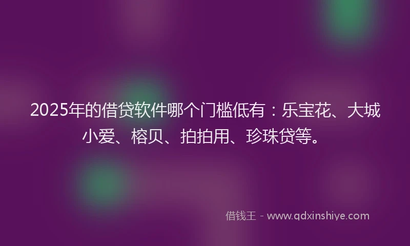 2025年的借贷软件哪个门槛低有：乐宝花、大城小爱、榕贝、拍拍用、珍珠贷等。