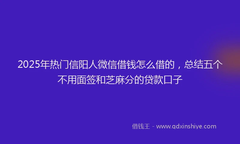 2025年热门信阳人微信借钱怎么借的，总结五个不用面签和芝麻分的贷款口子