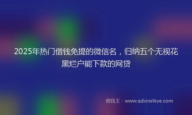2025年热门借钱免提的微信名，归纳五个无视花黑烂户能下款的网贷